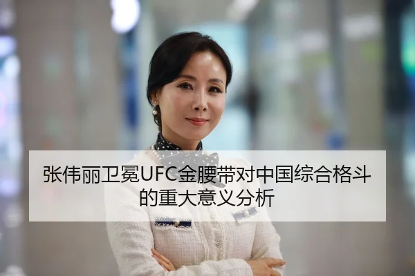 张伟丽卫冕UFC金腰带对中国综合格斗的重大意义分析
